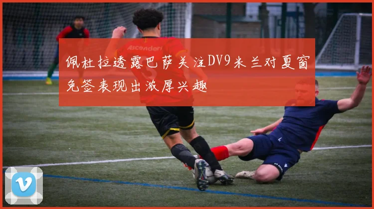 佩杜拉透露巴萨关注DV9米兰对夏窗免签表现出浓厚兴趣