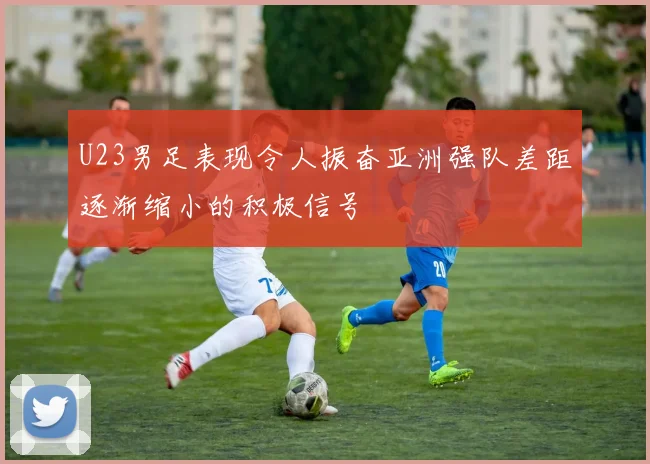 U23男足表现令人振奋亚洲强队差距逐渐缩小的积极信号