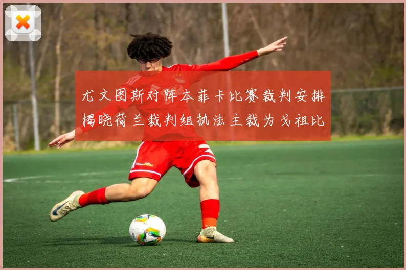 尤文图斯对阵本菲卡比赛裁判安排揭晓荷兰裁判组执法主裁为戈祖比尤克