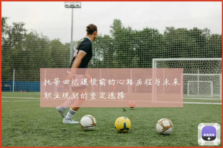 托蒂回忆退役前的心路历程与未来职业规划的坚定选择