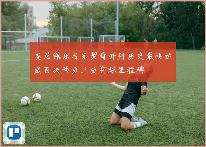 克尼佩尔与东契奇并列历史最快达成百次两分三分罚球里程碑