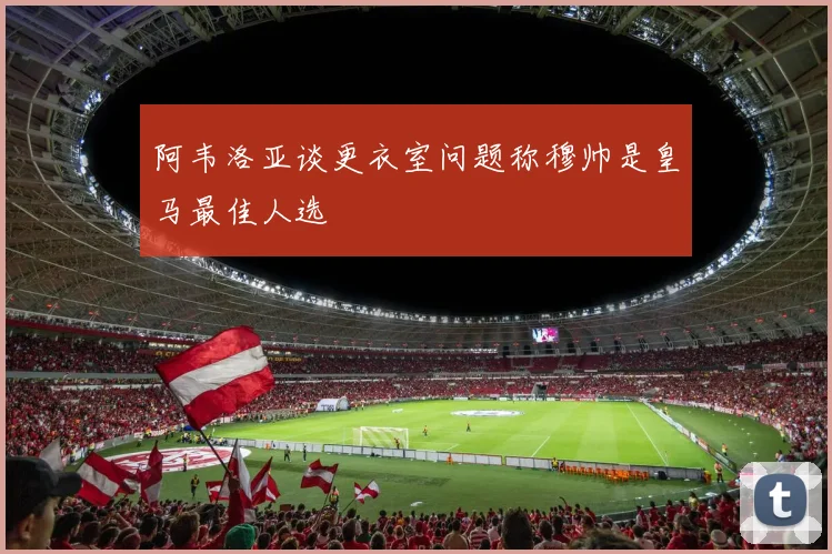 阿韦洛亚谈更衣室问题称穆帅是皇马最佳人选