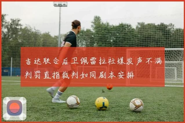 吉达联合后卫佩雷拉社媒发声不满判罚直指裁判如同剧本安排