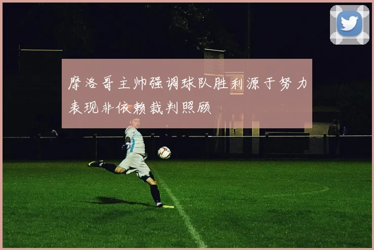 摩洛哥主帅强调球队胜利源于努力表现非依赖裁判照顾