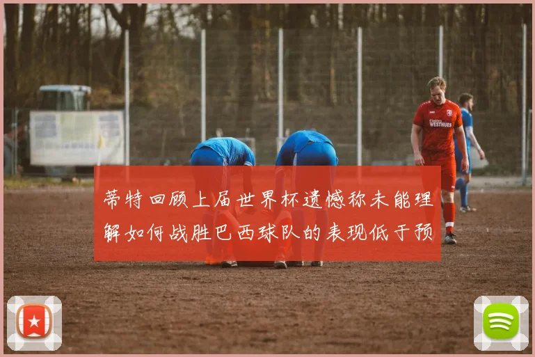 蒂特回顾上届世界杯遗憾称未能理解如何战胜巴西球队的表现低于预期