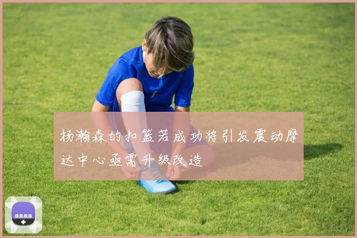 杨瀚森的扣篮若成功将引发震动摩达中心亟需升级改造