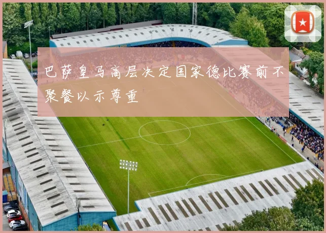 巴萨皇马高层决定国家德比赛前不聚餐以示尊重