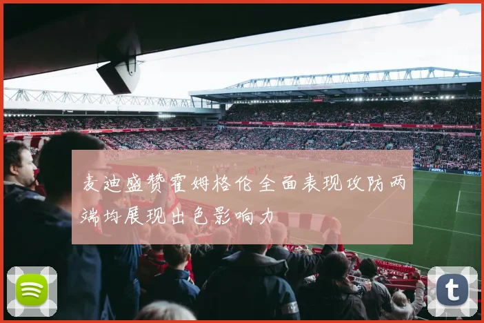 麦迪盛赞霍姆格伦全面表现攻防两端均展现出色影响力