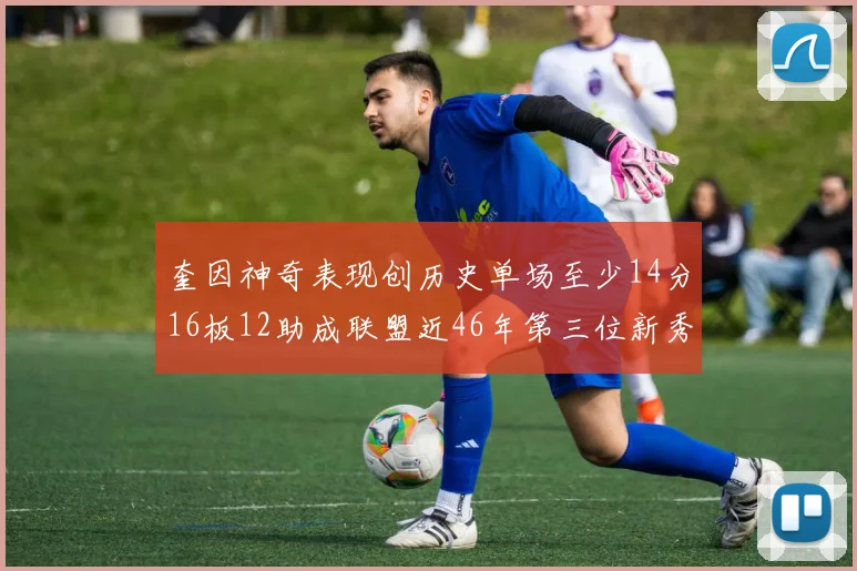 奎因神奇表现创历史单场至少14分16板12助成联盟近46年第三位新秀