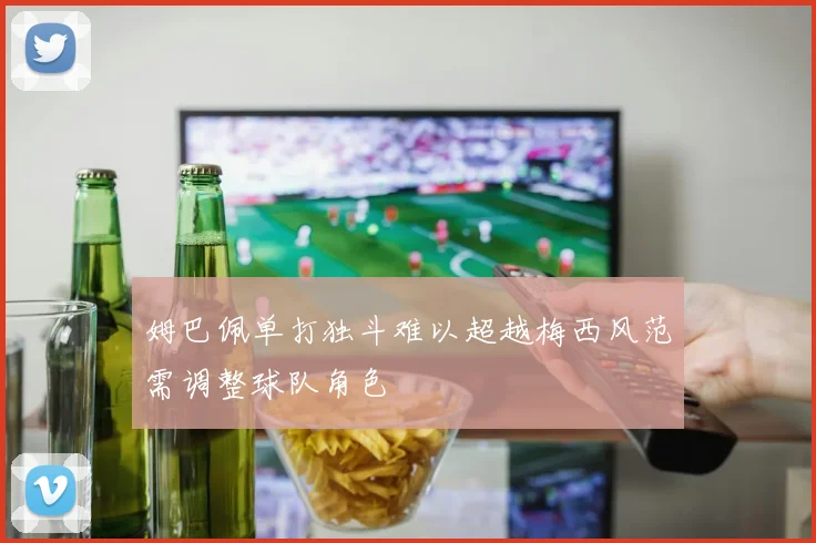 姆巴佩单打独斗难以超越梅西风范需调整球队角色