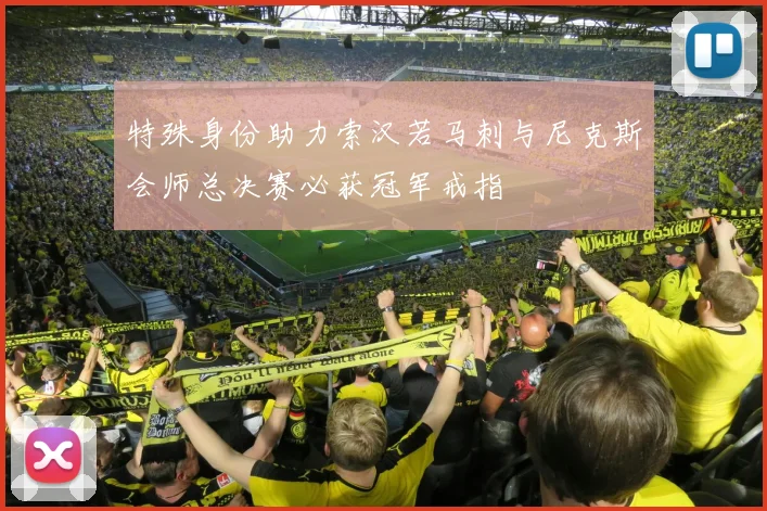 特殊身份助力索汉若马刺与尼克斯会师总决赛必获冠军戒指