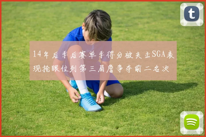 14年后季后赛单季得分被夹击SGA表现抢眼位列第三眉詹争夺前二名次