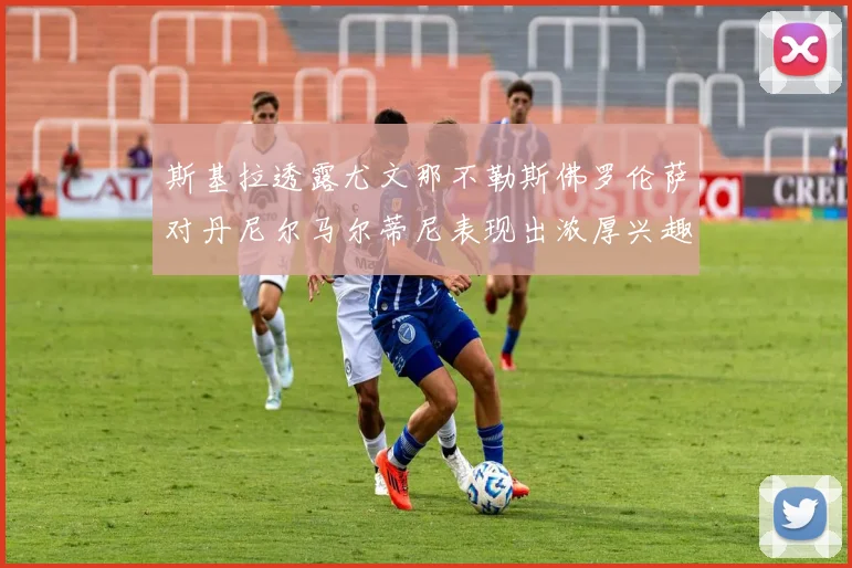 斯基拉透露尤文那不勒斯佛罗伦萨对丹尼尔马尔蒂尼表现出浓厚兴趣