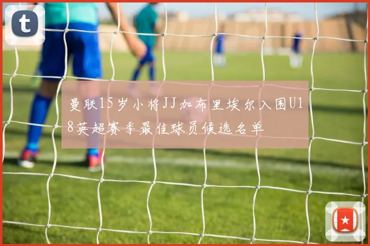 曼联15岁小将JJ加布里埃尔入围U18英超赛季最佳球员候选名单